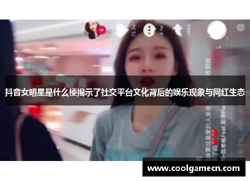 抖音女明星是什么梗揭示了社交平台文化背后的娱乐现象与网红生态